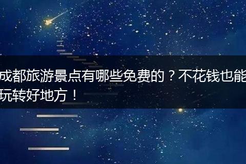 成都旅游景点有哪些免费的？不花钱也能玩转好地方！