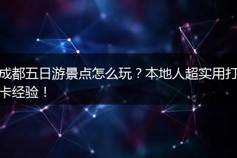 成都五日游景点怎么玩？本地人超实用打卡经验！