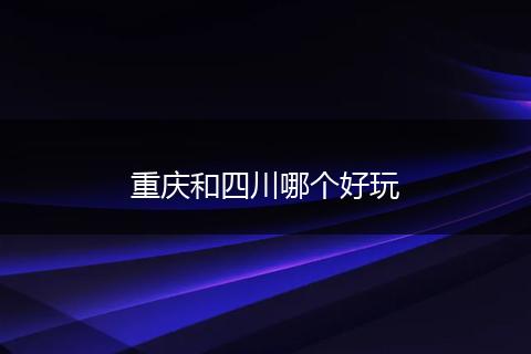 重庆和四川哪个好玩