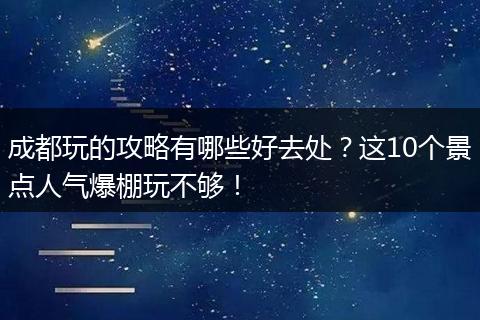 成都玩的攻略有哪些好去处？这10个景点人气爆棚玩不够！
