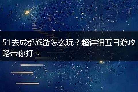 51去成都旅游怎么玩？超详细五日游攻略带你打卡