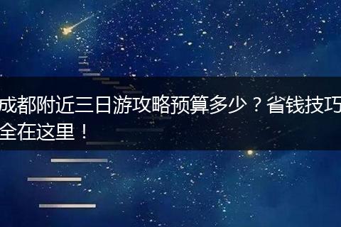 成都附近三日游攻略预算多少？省钱技巧全在这里！