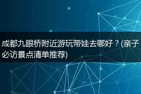 成都九眼桥附近游玩带娃去哪好？(亲子必访景点清单推荐)