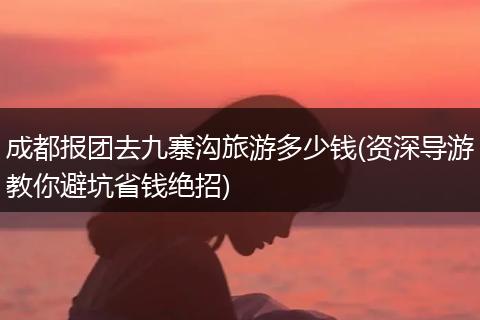 成都报团去九寨沟旅游多少钱(资深导游教你避坑省钱绝招)