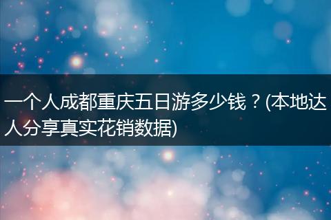 一个人成都重庆五日游多少钱？(本地达人分享真实花销数据)