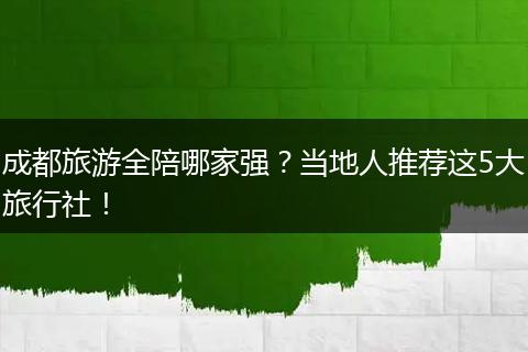 成都旅游全陪哪家强？当地人推荐这5大旅行社！