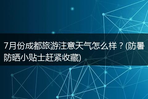 7月份成都旅游注意天气怎么样？(防暑防晒小贴士赶紧收藏)