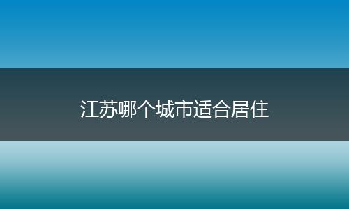江苏哪个城市适合居住