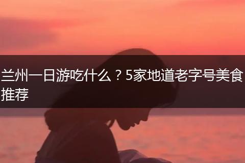 兰州一日游吃什么？5家地道老字号美食推荐