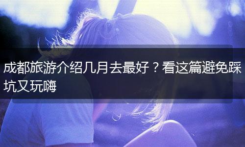 成都旅游介绍几月去最好？看这篇避免踩坑又玩嗨