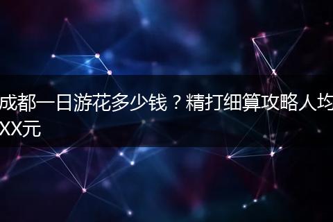 成都一日游花多少钱？精打细算攻略人均XX元