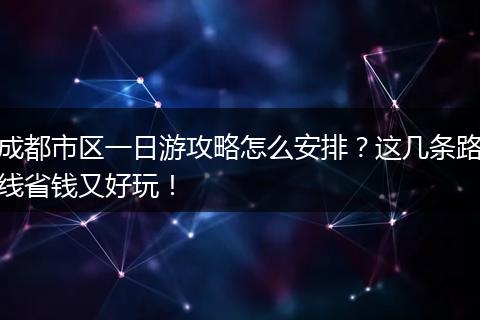 成都市区一日游攻略怎么安排？这几条路线省钱又好玩！