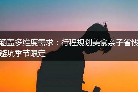 涵盖多维度需求：行程规划美食亲子省钱避坑季节限定
