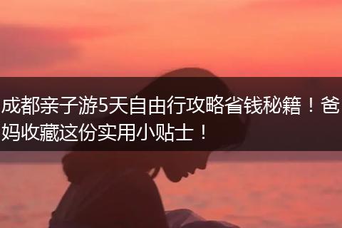 成都亲子游5天自由行攻略省钱秘籍！爸妈收藏这份实用小贴士！