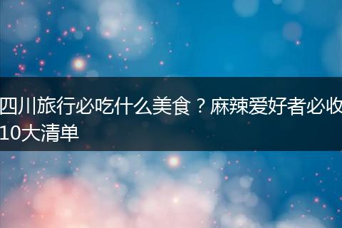 四川旅行必吃什么美食？麻辣爱好者必收10大清单
