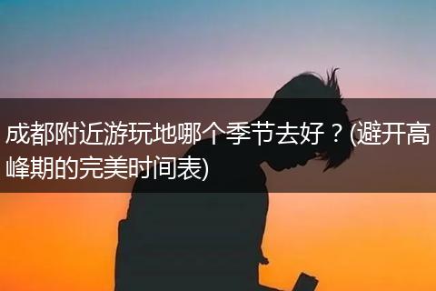 成都附近游玩地哪个季节去好？(避开高峰期的完美时间表)