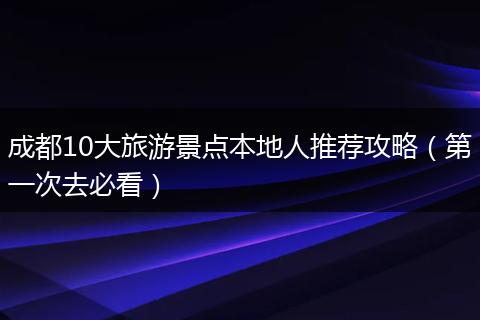 成都10大旅游景点本地人推荐攻略（第一次去必看）
