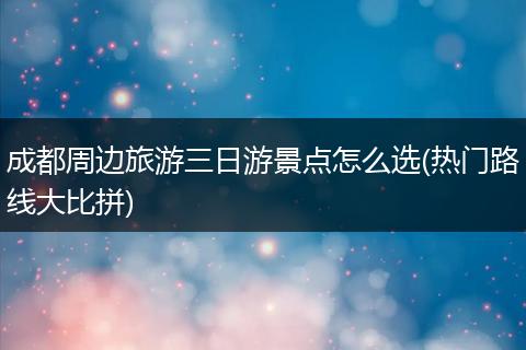 成都周边旅游三日游景点怎么选(热门路线大比拼)