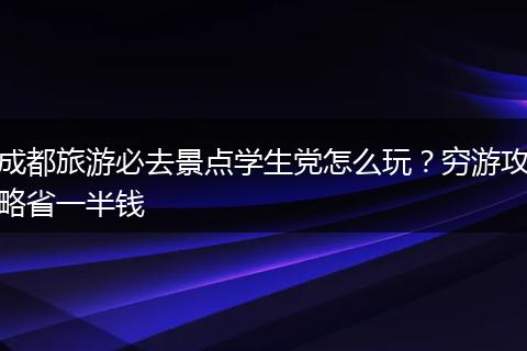 成都旅游必去景点学生党怎么玩？穷游攻略省一半钱