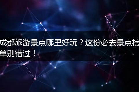 成都旅游景点哪里好玩？这份必去景点榜单别错过！