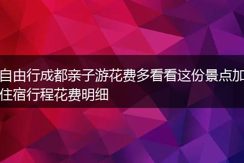 自由行成都亲子游花费多看看这份景点加住宿行程花费明细