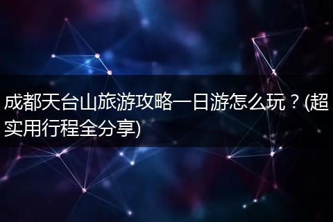 成都天台山旅游攻略一日游怎么玩？(超实用行程全分享)