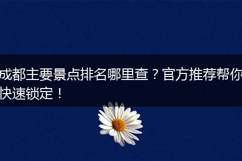 成都主要景点排名哪里查？官方推荐帮你快速锁定！