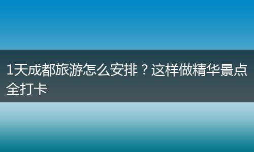 1天成都旅游怎么安排？这样做精华景点全打卡