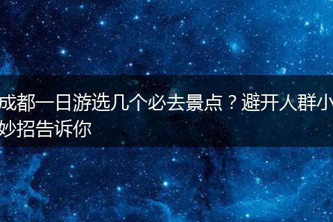 成都一日游选几个必去景点？避开人群小妙招告诉你