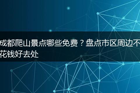 成都爬山景点哪些免费？盘点市区周边不花钱好去处