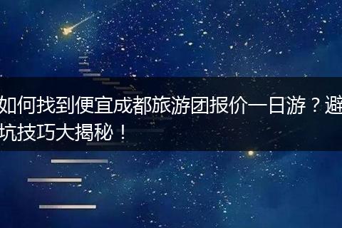 如何找到便宜成都旅游团报价一日游？避坑技巧大揭秘！