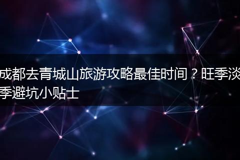 成都去青城山旅游攻略最佳时间？旺季淡季避坑小贴士