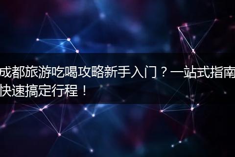 成都旅游吃喝攻略新手入门？一站式指南快速搞定行程！