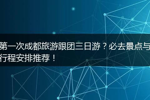 第一次成都旅游跟团三日游？必去景点与行程安排推荐！