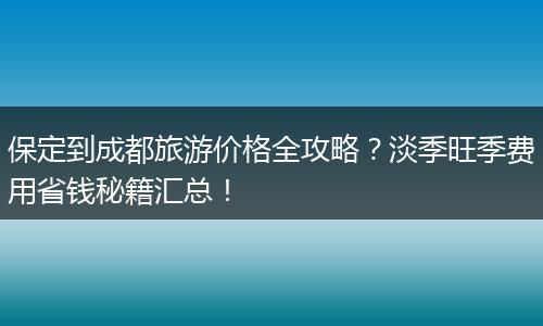 保定到成都旅游价格全攻略？淡季旺季费用省钱秘籍汇总！