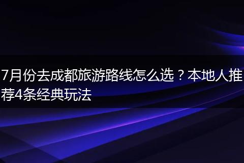 7月份去成都旅游路线怎么选？本地人推荐4条经典玩法