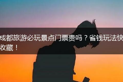成都旅游必玩景点门票贵吗？省钱玩法快收藏！