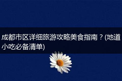 成都市区详细旅游攻略美食指南？(地道小吃必备清单)