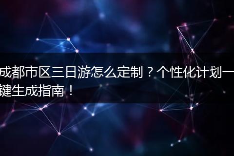 成都市区三日游怎么定制？个性化计划一键生成指南！