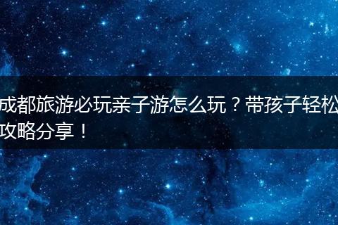 成都旅游必玩亲子游怎么玩？带孩子轻松攻略分享！