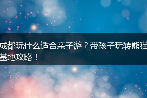 成都玩什么适合亲子游？带孩子玩转熊猫基地攻略！