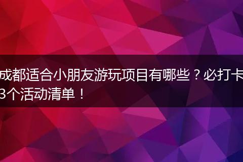成都适合小朋友游玩项目有哪些？必打卡3个活动清单！