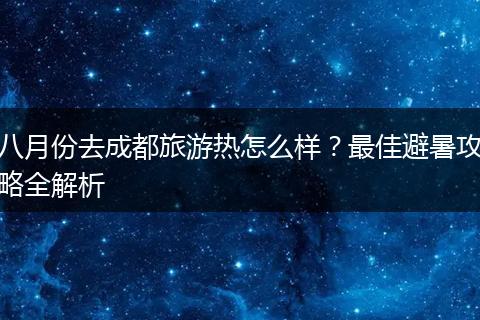 八月份去成都旅游热怎么样？最佳避暑攻略全解析