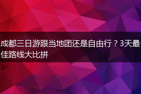 成都三日游跟当地团还是自由行？3天最佳路线大比拼