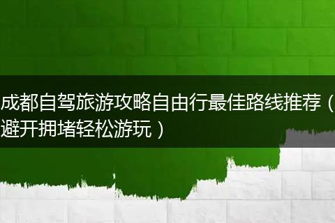 成都自驾旅游攻略自由行最佳路线推荐（避开拥堵轻松游玩）