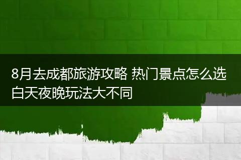 8月去成都旅游攻略 热门景点怎么选 白天夜晚玩法大不同