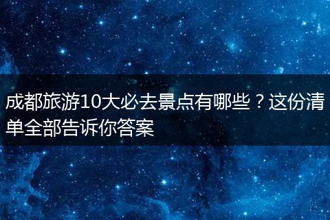 成都旅游10大必去景点有哪些？这份清单全部告诉你答案
