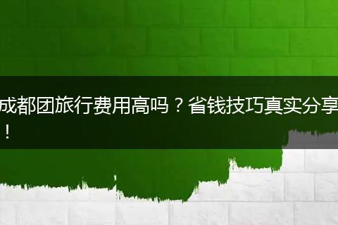 成都团旅行费用高吗？省钱技巧真实分享！