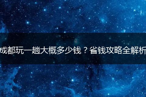 成都玩一趟大概多少钱？省钱攻略全解析