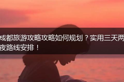 成都旅游攻略攻略如何规划？实用三天两夜路线安排！